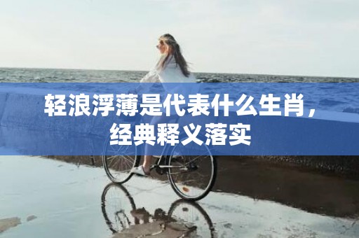 轻浪浮薄是代表什么生肖，经典释义落实