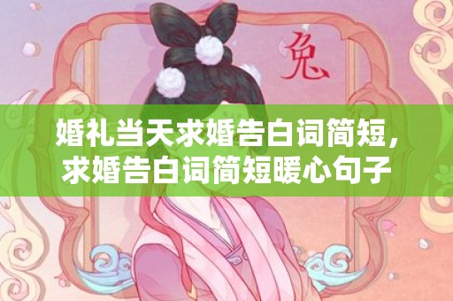 婚礼当天求婚告白词简短，求婚告白词简短暖心句子