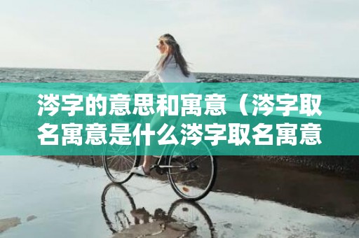 涔字的意思和寓意（涔字取名寓意是什么涔字取名寓意好不好）