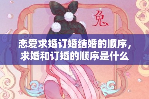 恋爱求婚订婚结婚的顺序，求婚和订婚的顺序是什么