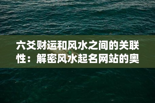 六爻财运和风水之间的关联性：解密风水起名网站的奥秘(六爻风水涣卦财运好不好)