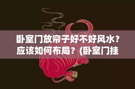 卧室门放帘子好不好风水？应该如何布局？(卧室门挂帘子好吗)