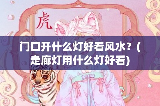 门口开什么灯好看风水？(走廊灯用什么灯好看)