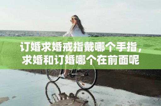 订婚求婚戒指戴哪个手指，求婚和订婚哪个在前面呢