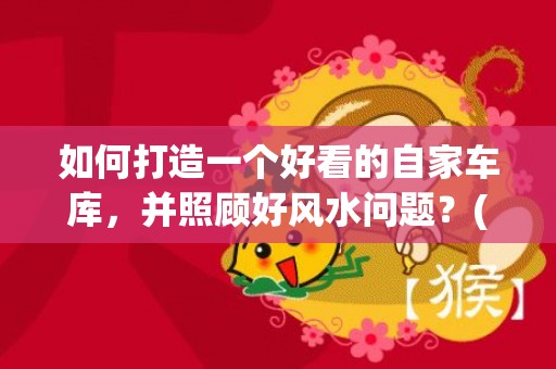 如何打造一个好看的自家车库，并照顾好风水问题？(如何打造一个好看的树坑图片)