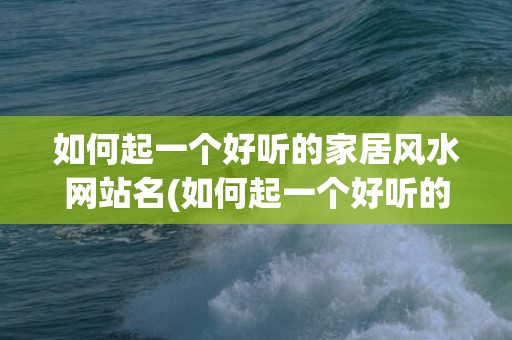 如何起一个好听的家居风水网站名(如何起一个好听的网名?)