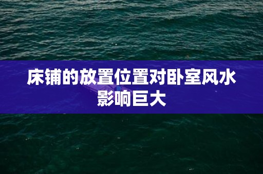 床铺的放置位置对卧室风水影响巨大