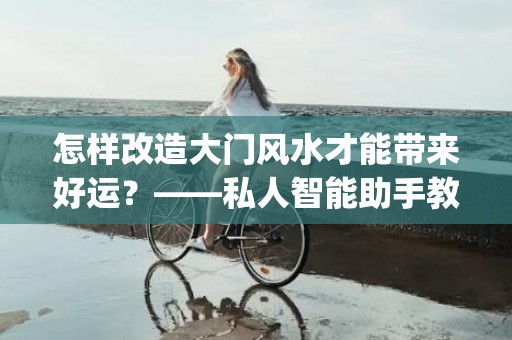 怎样改造大门风水才能带来好运？——私人智能助手教你(阳宅怎样看大门风水)