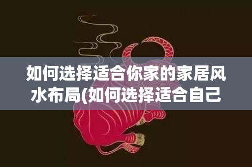 如何选择适合你家的家居风水布局(如何选择适合自己的大学)