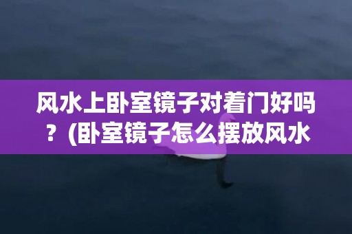 风水上卧室镜子对着门好吗？(卧室镜子怎么摆放风水好)