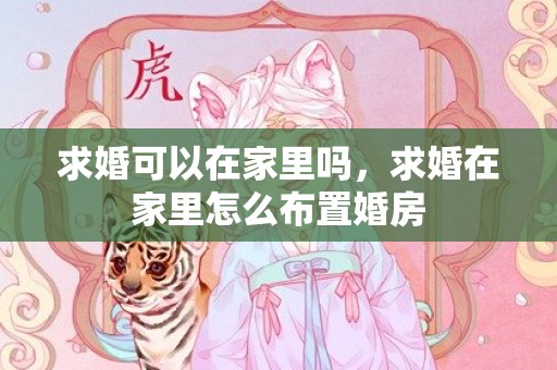 求婚可以在家里吗，求婚在家里怎么布置婚房