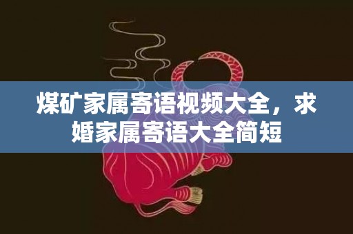 煤矿家属寄语视频大全，求婚家属寄语大全简短