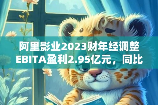 阿里影业2023财年经调整EBITA盈利2.95亿元，同比增106%