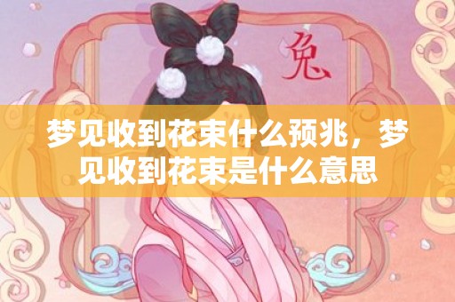 梦见收到花束什么预兆，梦见收到花束是什么意思