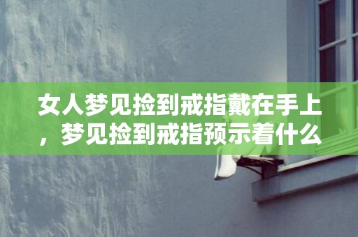 女人梦见捡到戒指戴在手上，梦见捡到戒指预示着什么