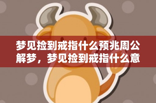 梦见捡到戒指什么预兆周公解梦，梦见捡到戒指什么意思呀