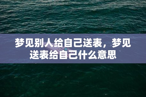 梦见别人给自己送表，梦见送表给自己什么意思