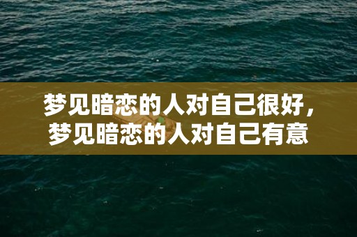 梦见暗恋的人对自己很好，梦见暗恋的人对自己有意