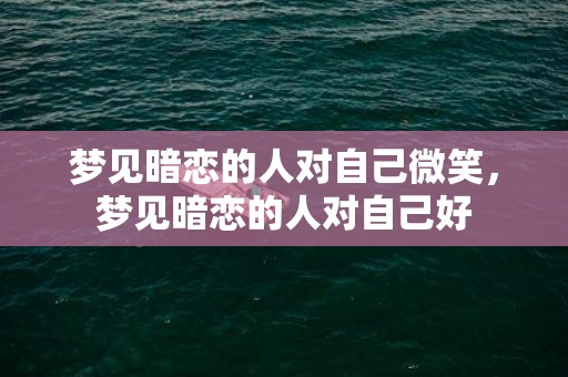 梦见暗恋的人对自己微笑，梦见暗恋的人对自己好