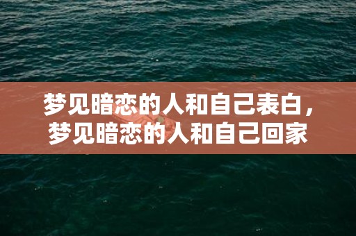 梦见暗恋的人和自己表白，梦见暗恋的人和自己回家