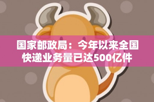 国家邮政局：今年以来全国快递业务量已达500亿件