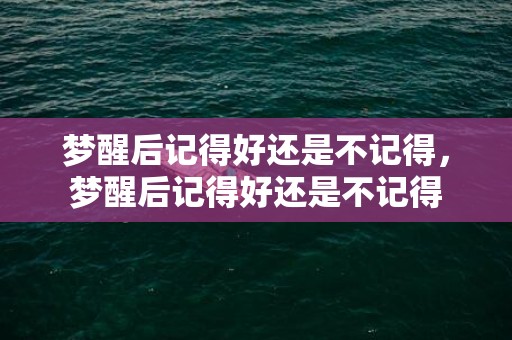 梦醒后记得好还是不记得，梦醒后记得好还是不记得