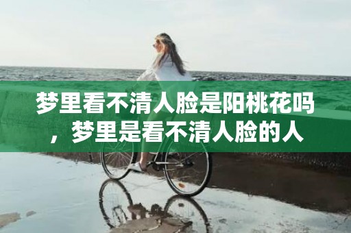 梦里看不清人脸是阳桃花吗，梦里是看不清人脸的人