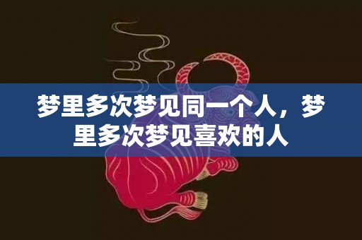 梦里多次梦见同一个人，梦里多次梦见喜欢的人