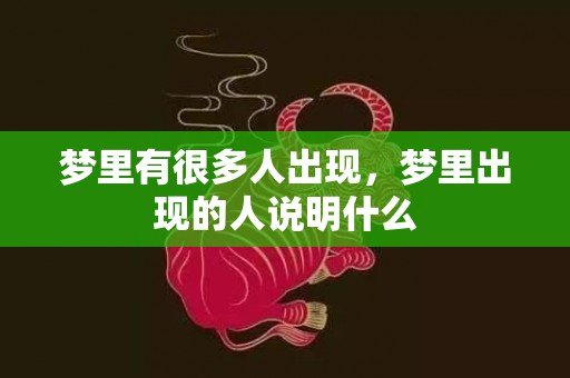 梦里有很多人出现，梦里出现的人说明什么