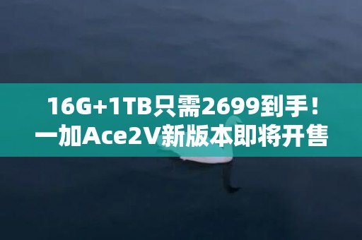 16G+1TB只需2699到手！一加Ace2V新版本即将开售，618杀疯了