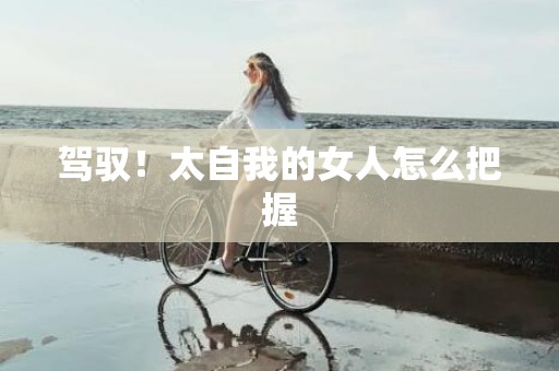 驾驭！太自我的女人怎么把握