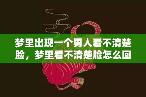 梦里出现一个男人看不清楚脸，梦里看不清楚脸怎么回事