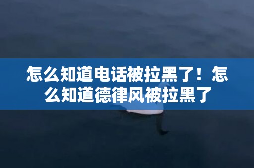 怎么知道电话被拉黑了！怎么知道德律风被拉黑了