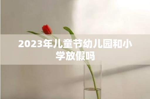 2023年儿童节幼儿园和小学放假吗