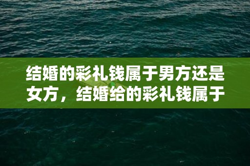 结婚的彩礼钱属于男方还是女方，结婚给的彩礼钱属于夫妻共同财产吗