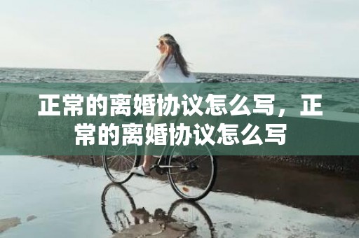 正常的离婚协议怎么写，正常的离婚协议怎么写