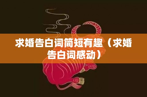 求婚告白词简短有趣（求婚告白词感动）