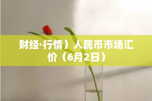 财经·行情）人民币市场汇价（6月2日）