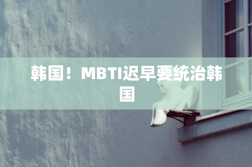 韩国！MBTI迟早要统治韩国