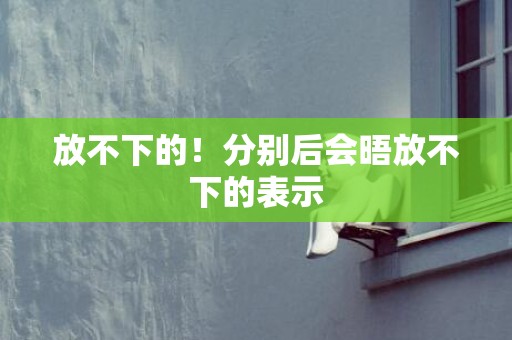 放不下的！分别后会晤放不下的表示