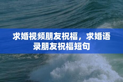 求婚视频朋友祝福，求婚语录朋友祝福短句