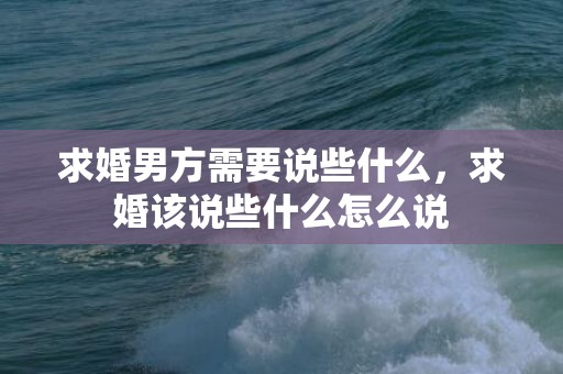 求婚男方需要说些什么，求婚该说些什么怎么说