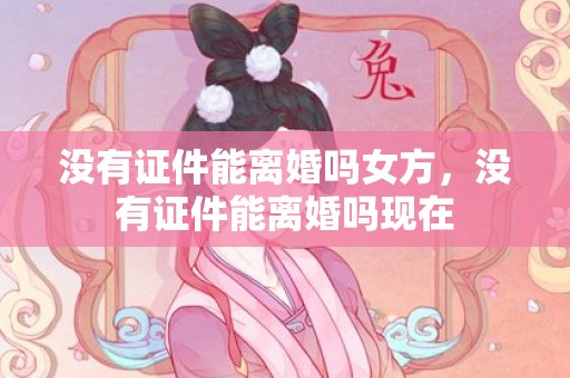 没有证件能离婚吗女方，没有证件能离婚吗现在