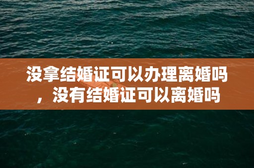 没拿结婚证可以办理离婚吗，没有结婚证可以离婚吗