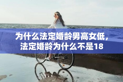 为什么法定婚龄男高女低，法定婚龄为什么不是18