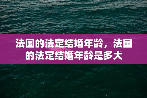 法国的法定结婚年龄，法国的法定结婚年龄是多大