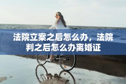 法院立案之后怎么办，法院判之后怎么办离婚证