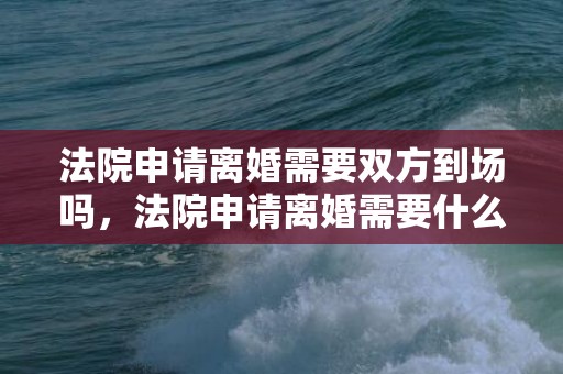 法院申请离婚需要双方到场吗，法院申请离婚需要什么资料