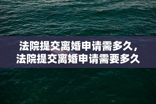 法院提交离婚申请需多久，法院提交离婚申请需要多久