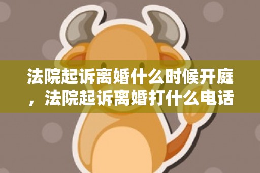 法院起诉离婚什么时候开庭，法院起诉离婚打什么电话